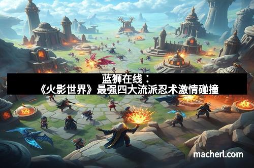 蓝狮在线：《火影世界》最强四大流派忍术激情碰撞